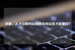 求解，人才招聘网站需要如何运营才能赚钱？