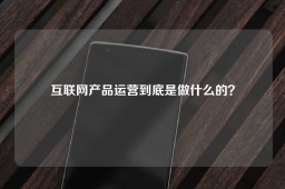 互联网产品运营到底是做什么的？